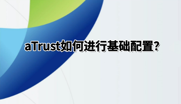 aTrust怎么进行基础配置？aTrust进行基础配置的方法
