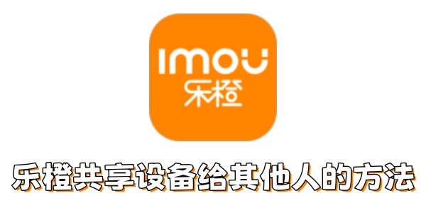 乐橙如何共享设备给其他人？乐橙共享设备给其他人的方法