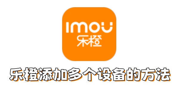 乐橙如何添加多个设备？乐橙添加多个设备的方法