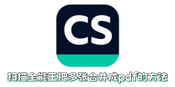扫描全能王如何把多张合并成pdf？扫描全能王把多张合并成pdf的方法